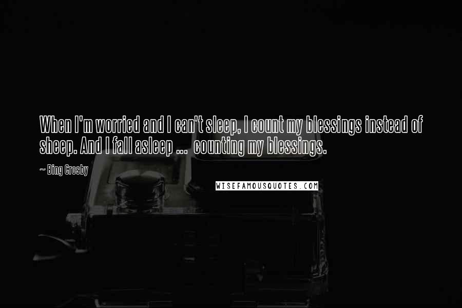 Bing Crosby Quotes: When I'm worried and I can't sleep, I count my blessings instead of sheep. And I fall asleep ...  counting my blessings.