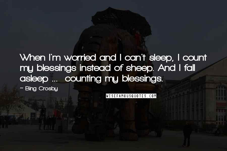 Bing Crosby Quotes: When I'm worried and I can't sleep, I count my blessings instead of sheep. And I fall asleep ...  counting my blessings.