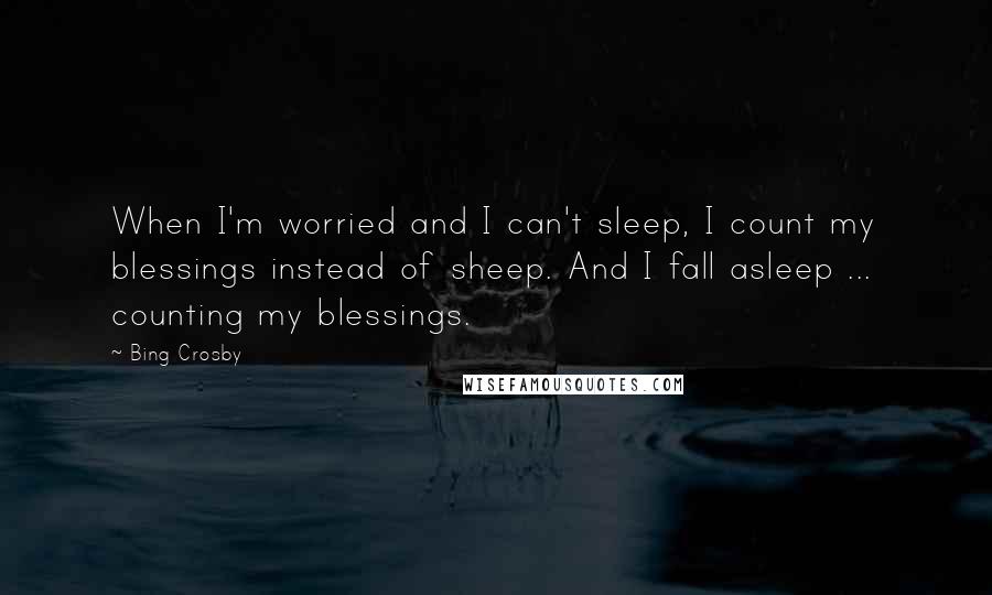 Bing Crosby Quotes: When I'm worried and I can't sleep, I count my blessings instead of sheep. And I fall asleep ...  counting my blessings.