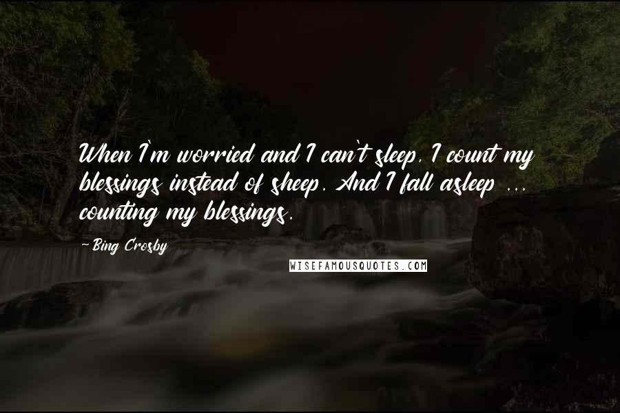 Bing Crosby Quotes: When I'm worried and I can't sleep, I count my blessings instead of sheep. And I fall asleep ...  counting my blessings.