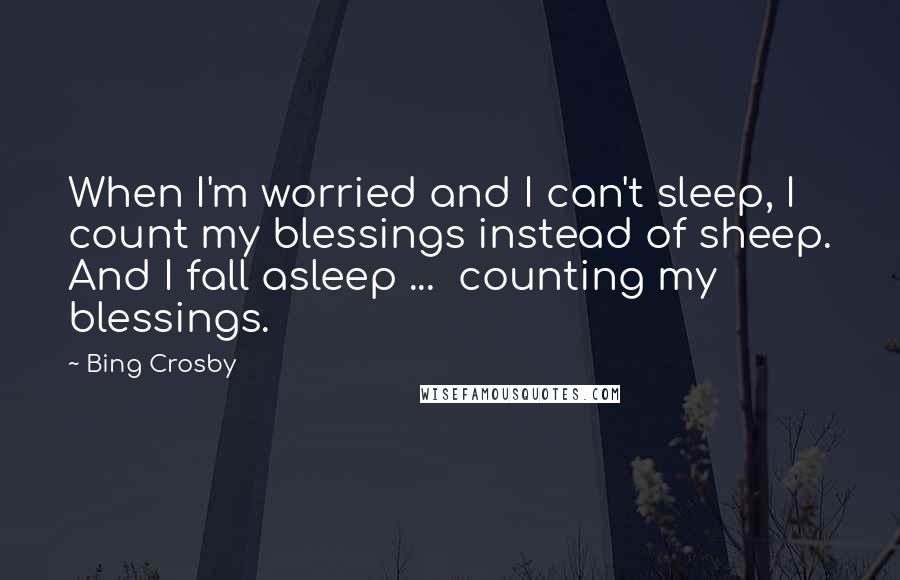 Bing Crosby Quotes: When I'm worried and I can't sleep, I count my blessings instead of sheep. And I fall asleep ...  counting my blessings.