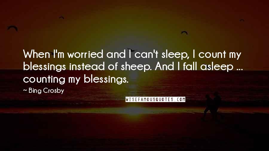 Bing Crosby Quotes: When I'm worried and I can't sleep, I count my blessings instead of sheep. And I fall asleep ...  counting my blessings.