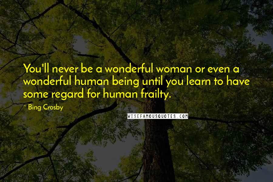 Bing Crosby Quotes: You'll never be a wonderful woman or even a wonderful human being until you learn to have some regard for human frailty.