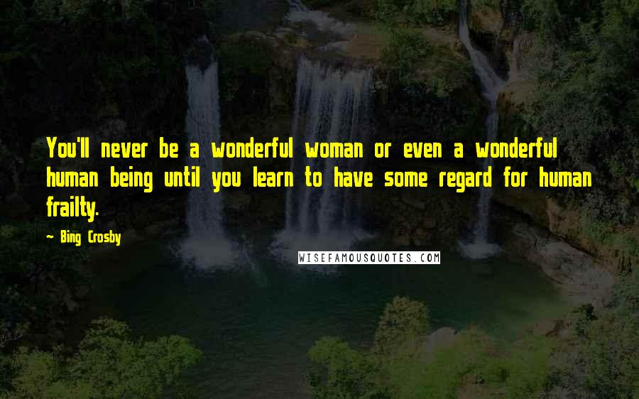 Bing Crosby Quotes: You'll never be a wonderful woman or even a wonderful human being until you learn to have some regard for human frailty.