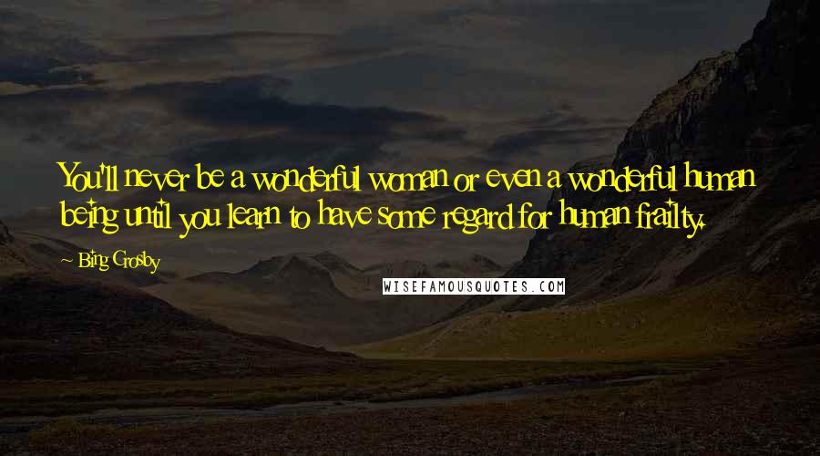 Bing Crosby Quotes: You'll never be a wonderful woman or even a wonderful human being until you learn to have some regard for human frailty.