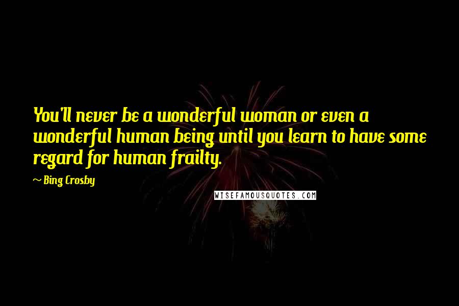 Bing Crosby Quotes: You'll never be a wonderful woman or even a wonderful human being until you learn to have some regard for human frailty.