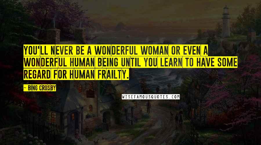 Bing Crosby Quotes: You'll never be a wonderful woman or even a wonderful human being until you learn to have some regard for human frailty.