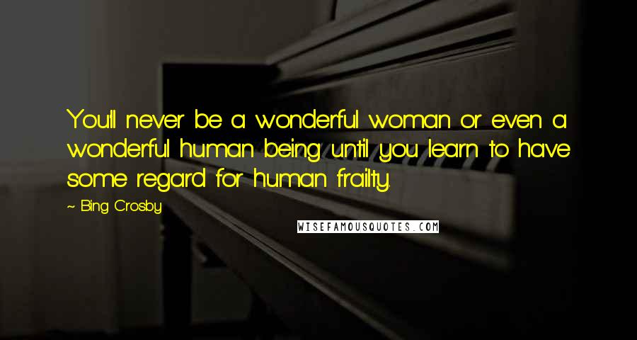 Bing Crosby Quotes: You'll never be a wonderful woman or even a wonderful human being until you learn to have some regard for human frailty.