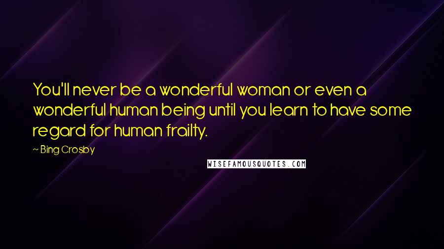 Bing Crosby Quotes: You'll never be a wonderful woman or even a wonderful human being until you learn to have some regard for human frailty.