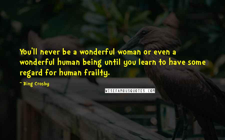 Bing Crosby Quotes: You'll never be a wonderful woman or even a wonderful human being until you learn to have some regard for human frailty.