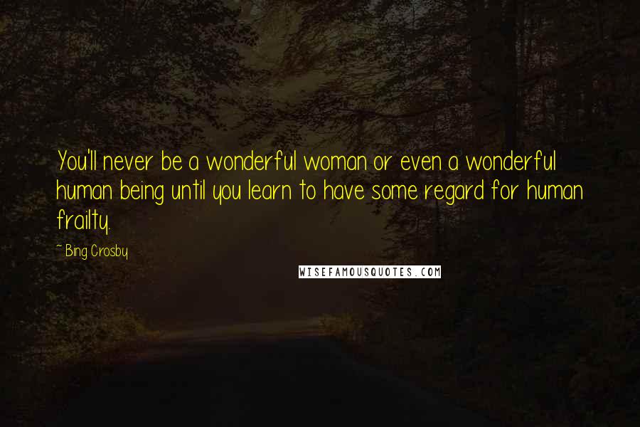 Bing Crosby Quotes: You'll never be a wonderful woman or even a wonderful human being until you learn to have some regard for human frailty.