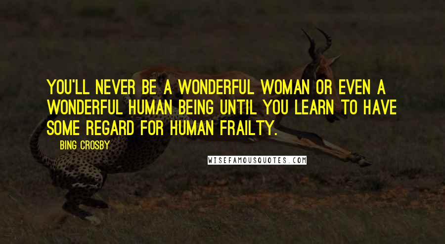 Bing Crosby Quotes: You'll never be a wonderful woman or even a wonderful human being until you learn to have some regard for human frailty.