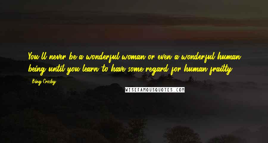 Bing Crosby Quotes: You'll never be a wonderful woman or even a wonderful human being until you learn to have some regard for human frailty.