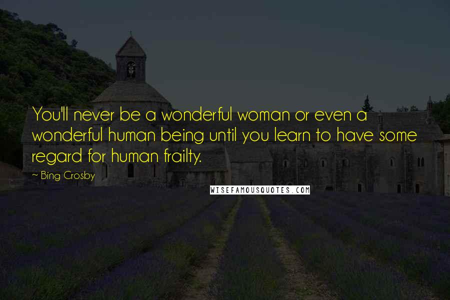 Bing Crosby Quotes: You'll never be a wonderful woman or even a wonderful human being until you learn to have some regard for human frailty.