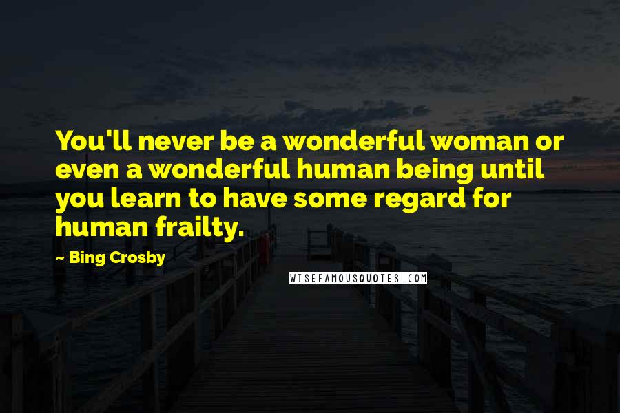 Bing Crosby Quotes: You'll never be a wonderful woman or even a wonderful human being until you learn to have some regard for human frailty.