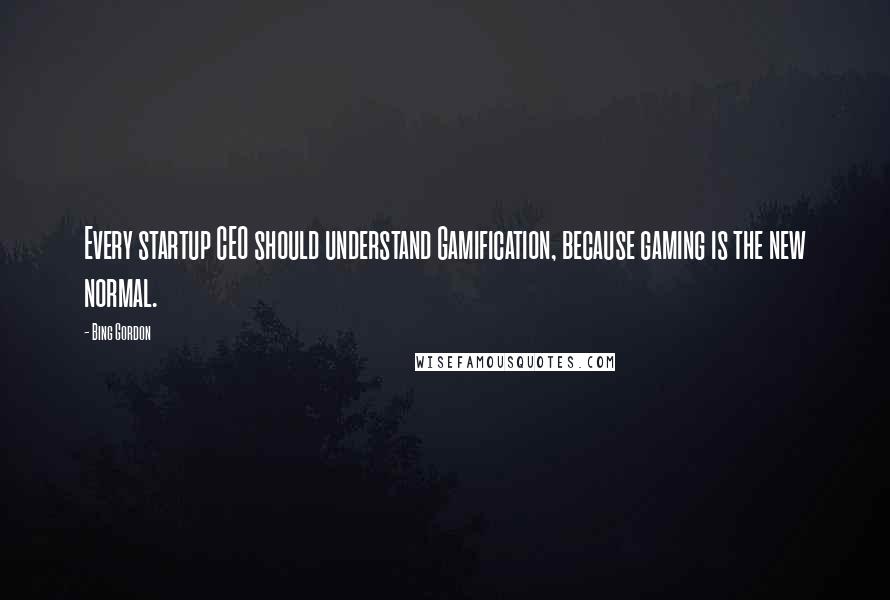 Bing Gordon Quotes: Every startup CEO should understand Gamification, because gaming is the new normal.