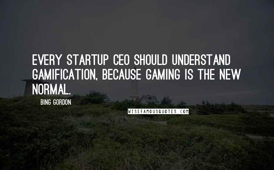 Bing Gordon Quotes: Every startup CEO should understand Gamification, because gaming is the new normal.
