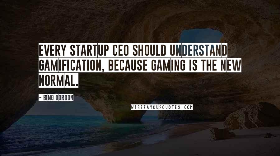 Bing Gordon Quotes: Every startup CEO should understand Gamification, because gaming is the new normal.