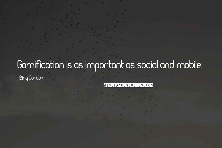 Bing Gordon Quotes: Gamification is as important as social and mobile.*