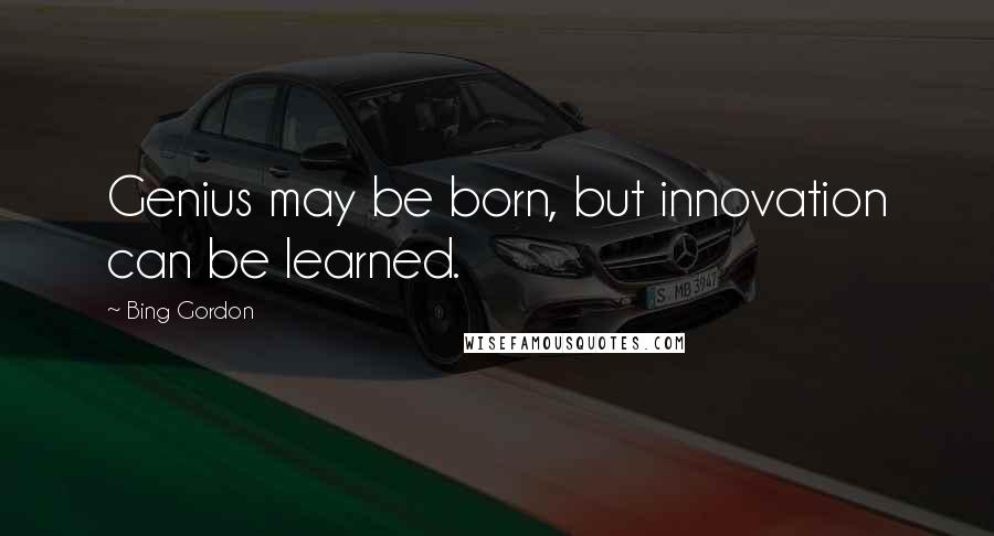 Bing Gordon Quotes: Genius may be born, but innovation can be learned.
