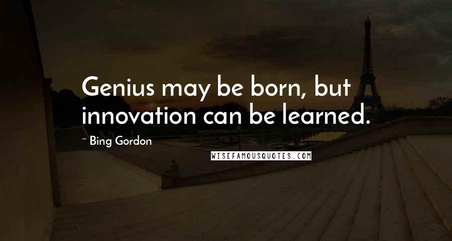 Bing Gordon Quotes: Genius may be born, but innovation can be learned.