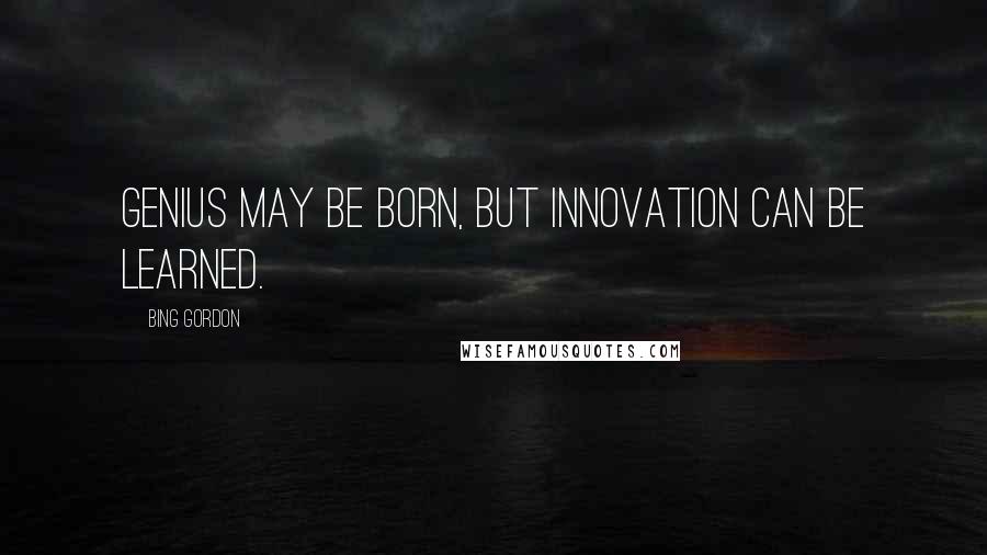 Bing Gordon Quotes: Genius may be born, but innovation can be learned.