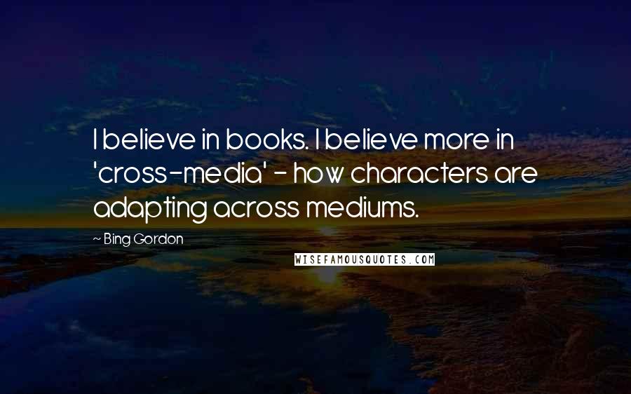 Bing Gordon Quotes: I believe in books. I believe more in 'cross-media' - how characters are adapting across mediums.