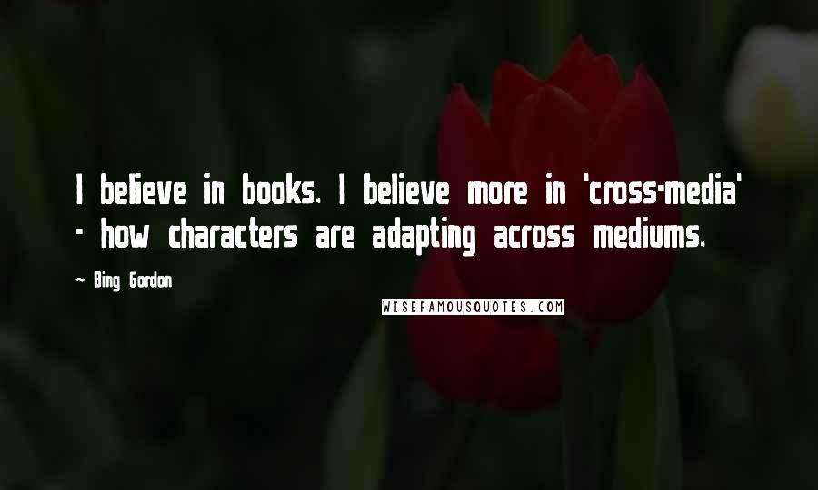 Bing Gordon Quotes: I believe in books. I believe more in 'cross-media' - how characters are adapting across mediums.
