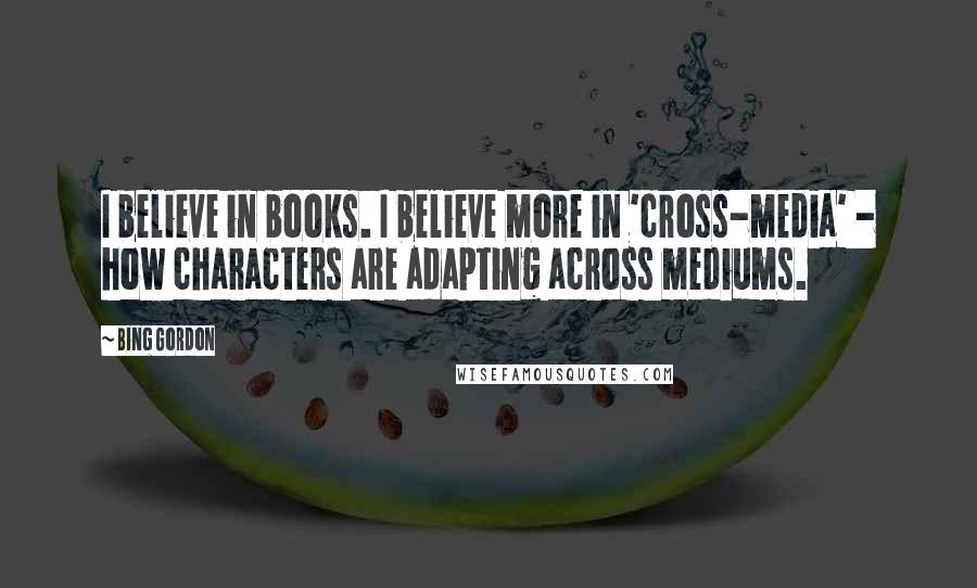 Bing Gordon Quotes: I believe in books. I believe more in 'cross-media' - how characters are adapting across mediums.