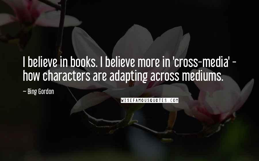 Bing Gordon Quotes: I believe in books. I believe more in 'cross-media' - how characters are adapting across mediums.