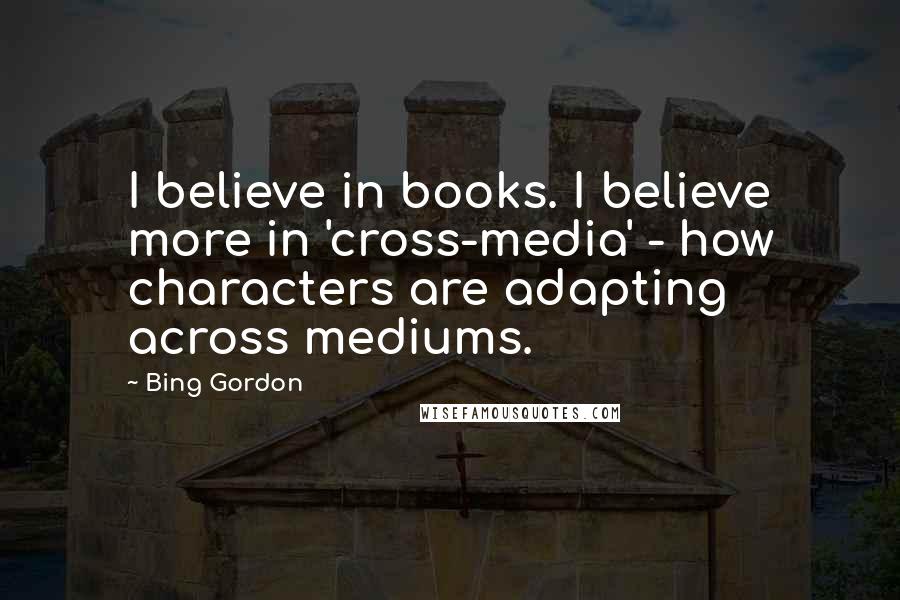 Bing Gordon Quotes: I believe in books. I believe more in 'cross-media' - how characters are adapting across mediums.