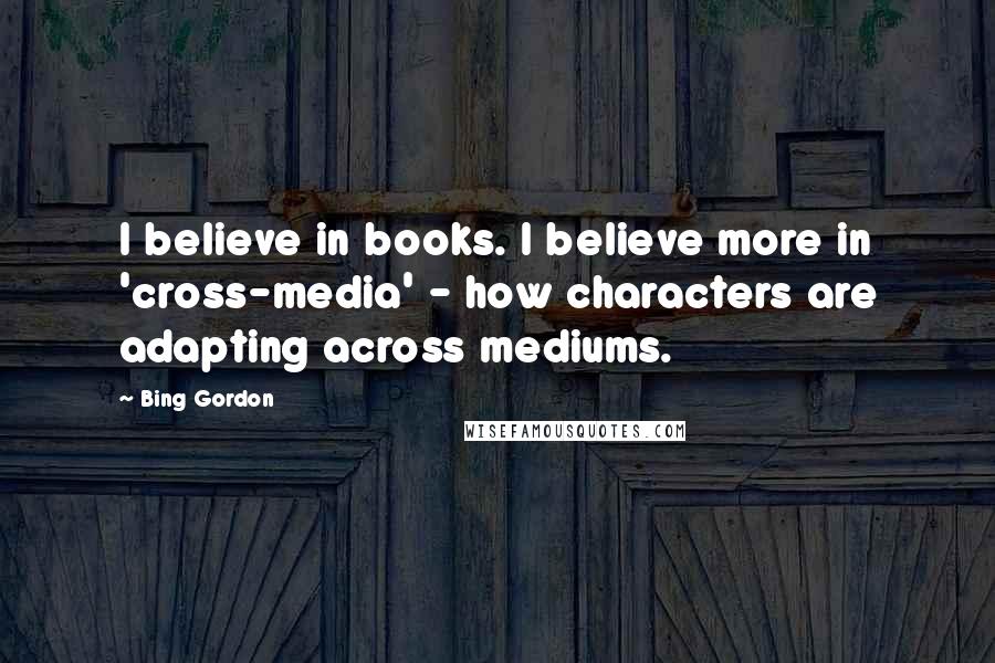Bing Gordon Quotes: I believe in books. I believe more in 'cross-media' - how characters are adapting across mediums.