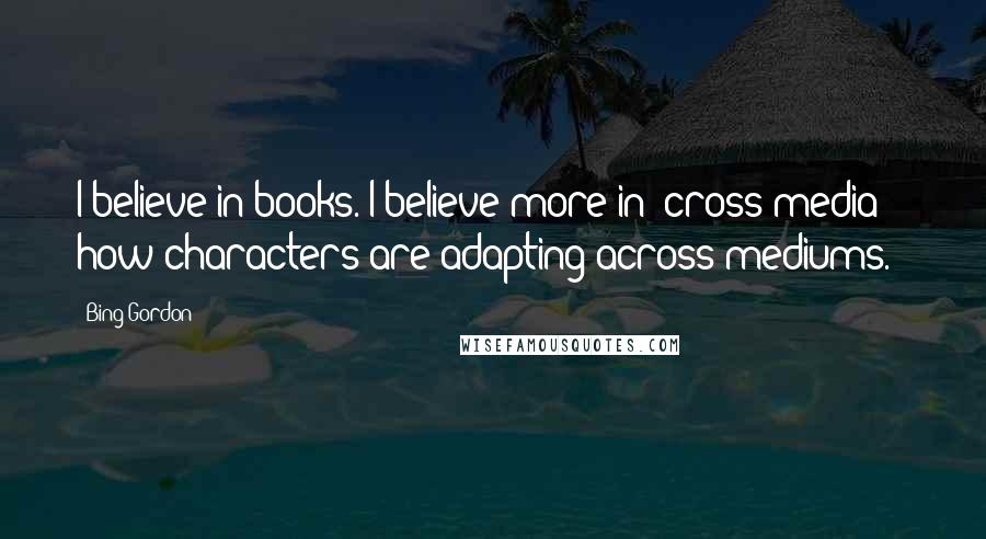 Bing Gordon Quotes: I believe in books. I believe more in 'cross-media' - how characters are adapting across mediums.