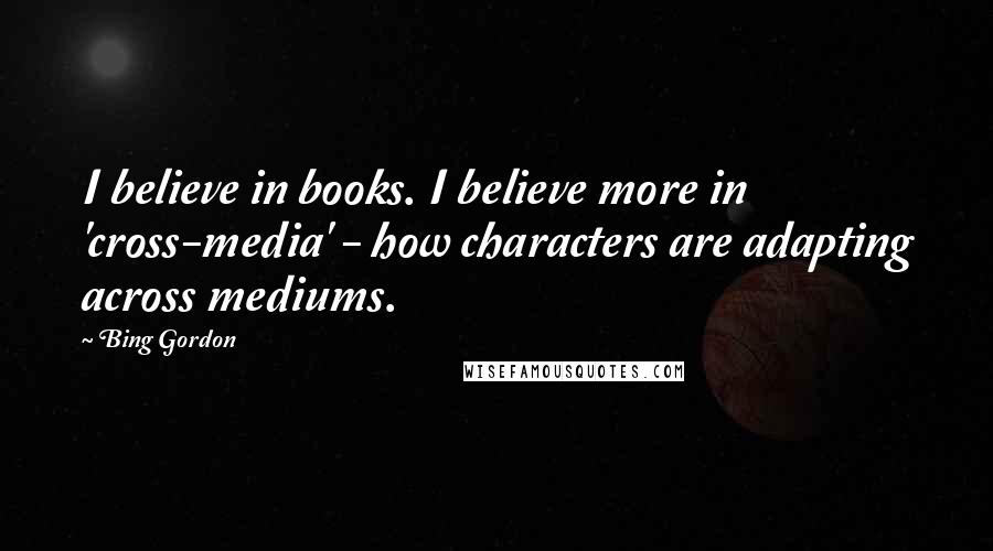 Bing Gordon Quotes: I believe in books. I believe more in 'cross-media' - how characters are adapting across mediums.