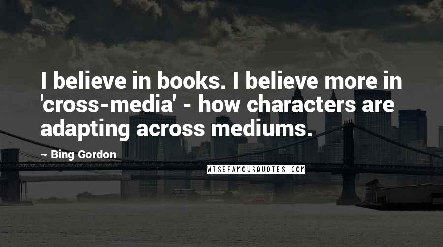 Bing Gordon Quotes: I believe in books. I believe more in 'cross-media' - how characters are adapting across mediums.
