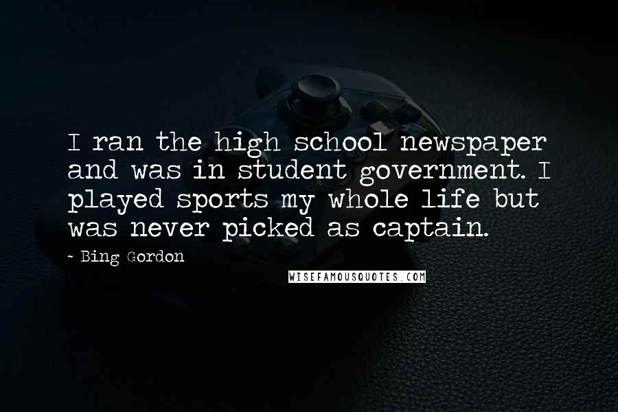 Bing Gordon Quotes: I ran the high school newspaper and was in student government. I played sports my whole life but was never picked as captain.