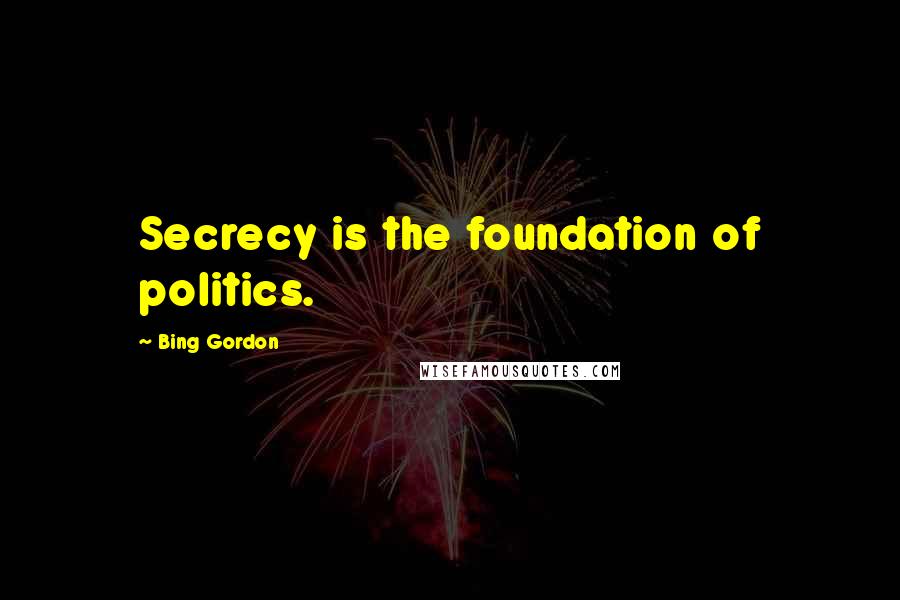 Bing Gordon Quotes: Secrecy is the foundation of politics.