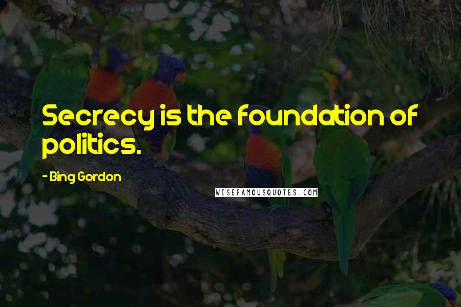 Bing Gordon Quotes: Secrecy is the foundation of politics.