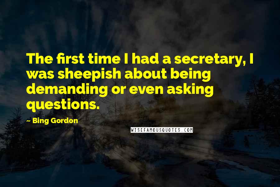 Bing Gordon Quotes: The first time I had a secretary, I was sheepish about being demanding or even asking questions.