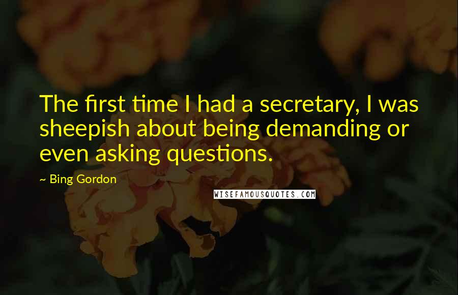 Bing Gordon Quotes: The first time I had a secretary, I was sheepish about being demanding or even asking questions.
