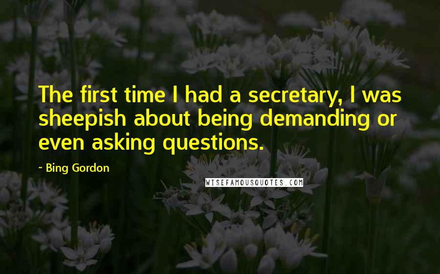 Bing Gordon Quotes: The first time I had a secretary, I was sheepish about being demanding or even asking questions.