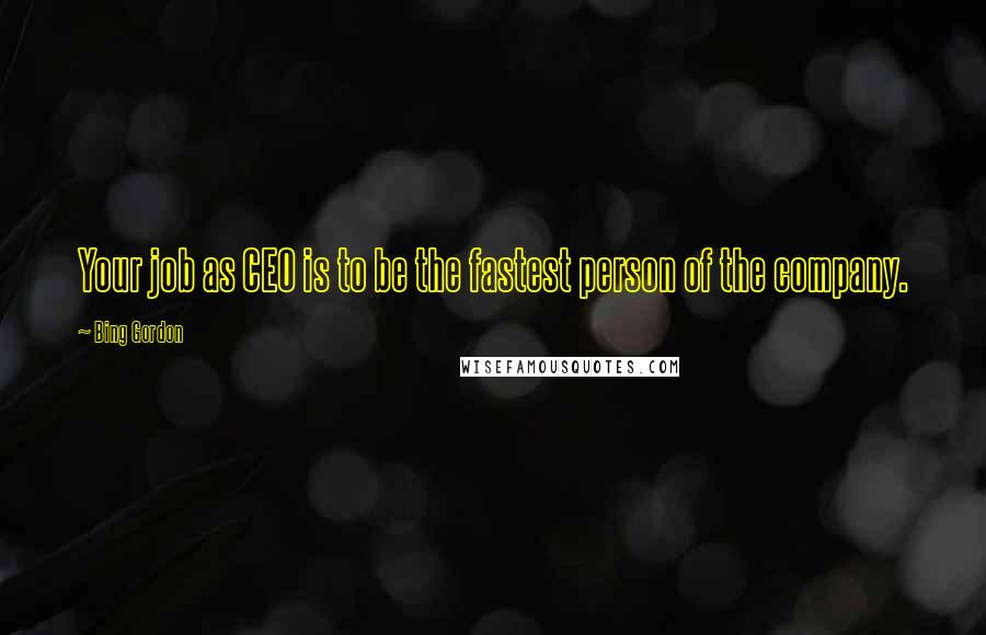 Bing Gordon Quotes: Your job as CEO is to be the fastest person of the company.