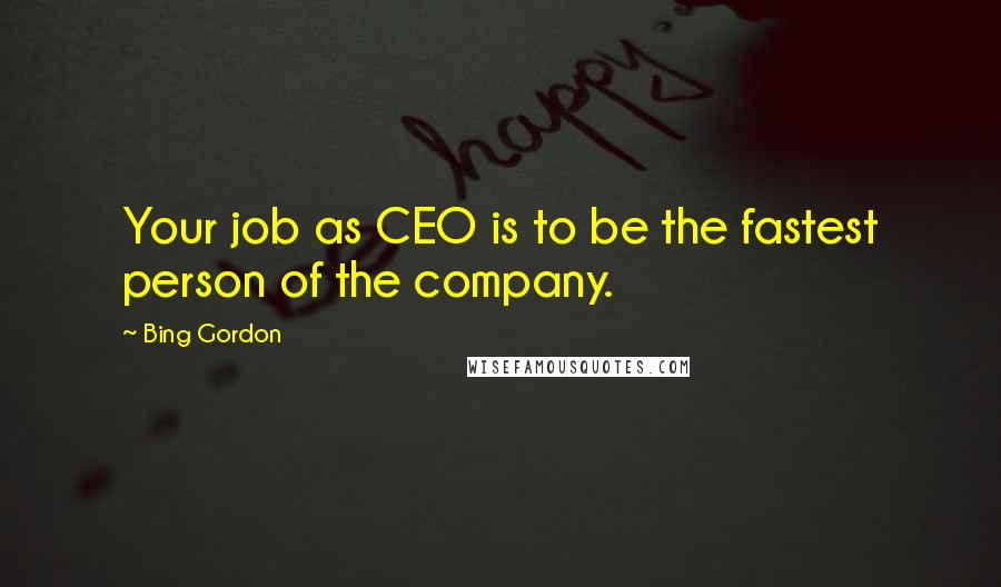 Bing Gordon Quotes: Your job as CEO is to be the fastest person of the company.