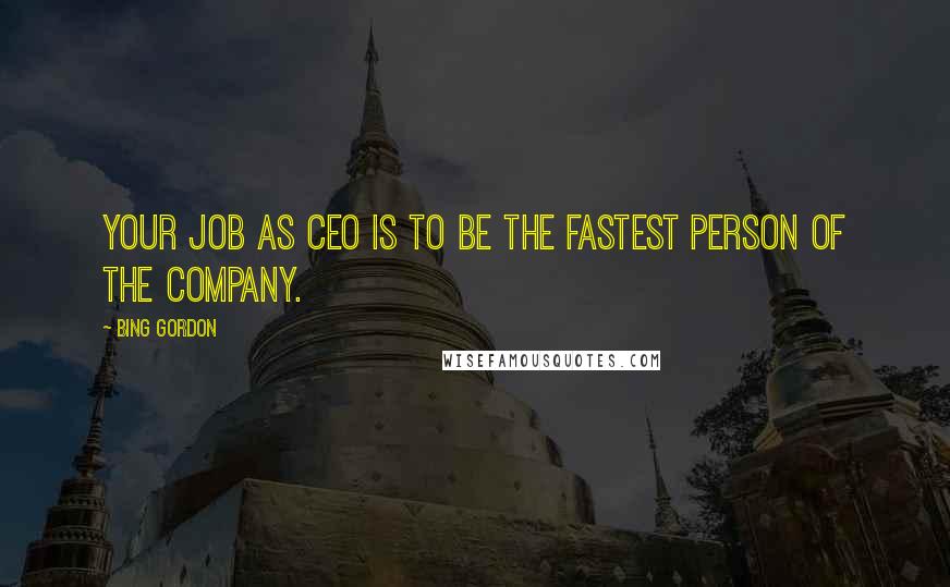 Bing Gordon Quotes: Your job as CEO is to be the fastest person of the company.