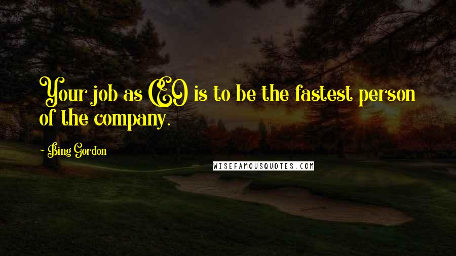 Bing Gordon Quotes: Your job as CEO is to be the fastest person of the company.