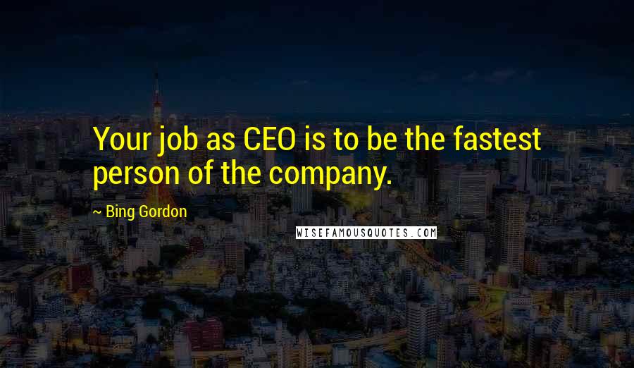 Bing Gordon Quotes: Your job as CEO is to be the fastest person of the company.