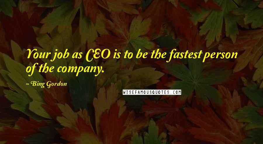 Bing Gordon Quotes: Your job as CEO is to be the fastest person of the company.