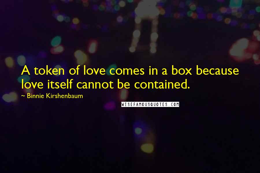 Binnie Kirshenbaum Quotes: A token of love comes in a box because love itself cannot be contained.
