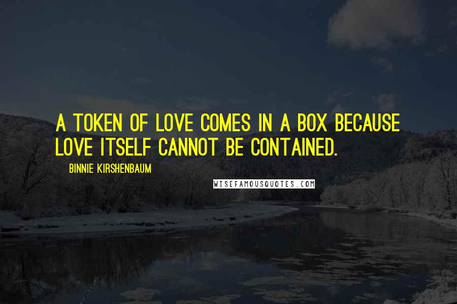 Binnie Kirshenbaum Quotes: A token of love comes in a box because love itself cannot be contained.