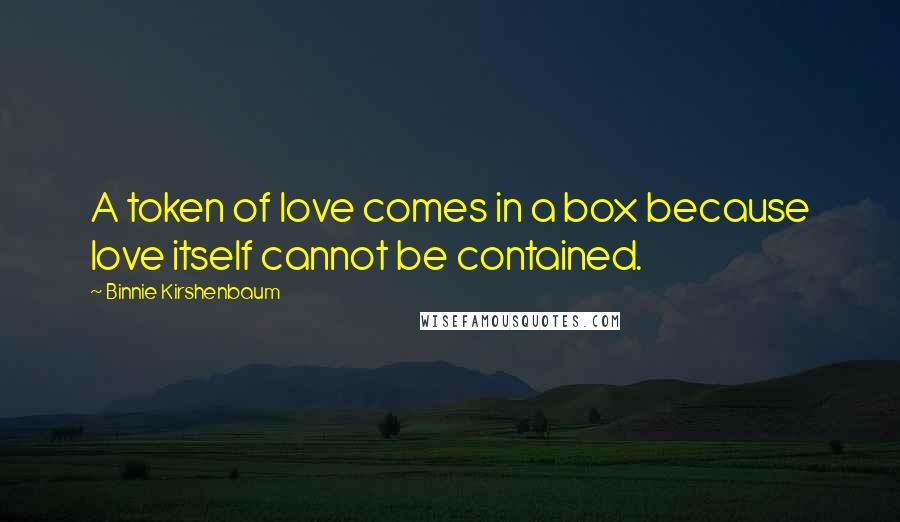 Binnie Kirshenbaum Quotes: A token of love comes in a box because love itself cannot be contained.